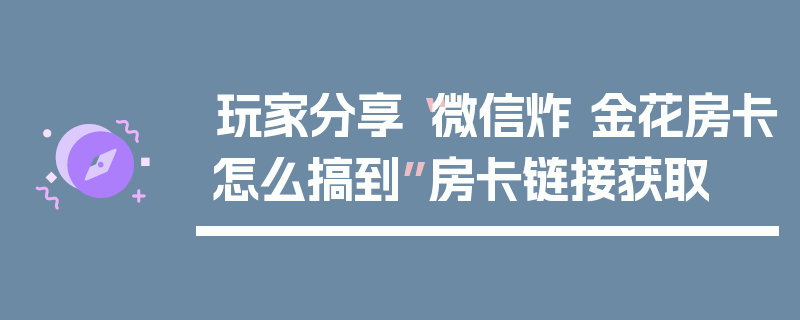 玩家分享“微信炸 金花房卡怎么搞到”房卡链接获取
