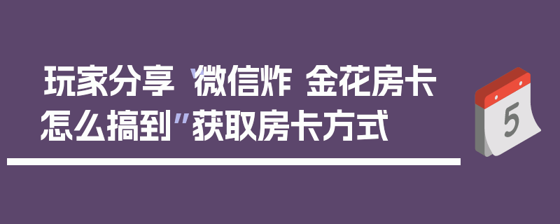 玩家分享“微信炸 金花房卡怎么搞到”获取房卡方式