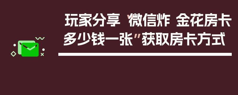 玩家分享“微信炸 金花房卡多少钱一张”获取房卡方式