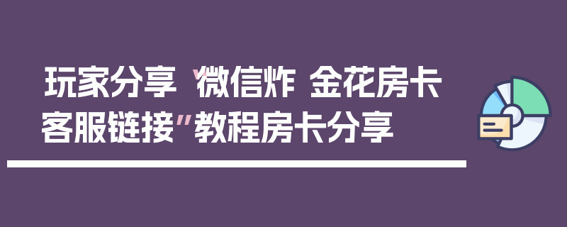 玩家分享“微信炸 金花房卡客服链接”教程房卡分享