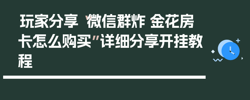玩家分享“微信群炸·金花房卡怎么购买”详细分享开挂教程