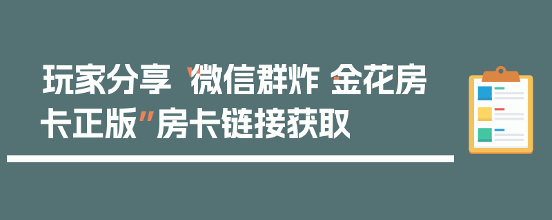 玩家分享“微信群炸·金花房卡正版”房卡链接获取