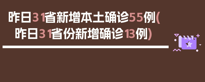 昨日31省新增本土确诊55例(昨日31省份新增确诊13例)