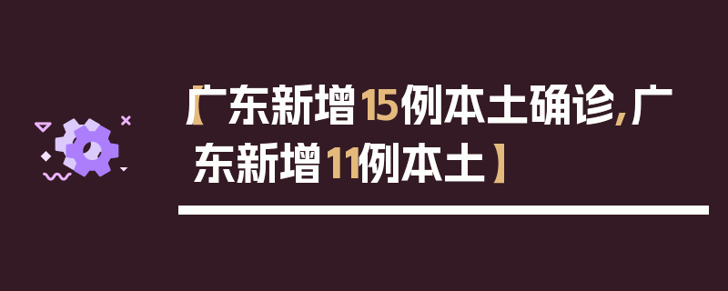 【广东新增15例本土确诊,广东新增11例本土】