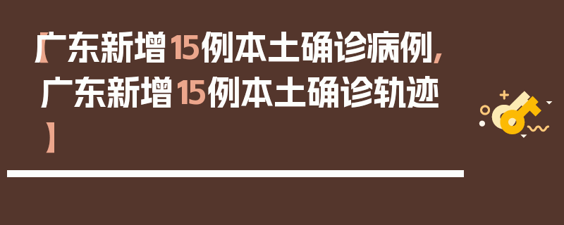 【广东新增15例本土确诊病例,广东新增15例本土确诊轨迹】