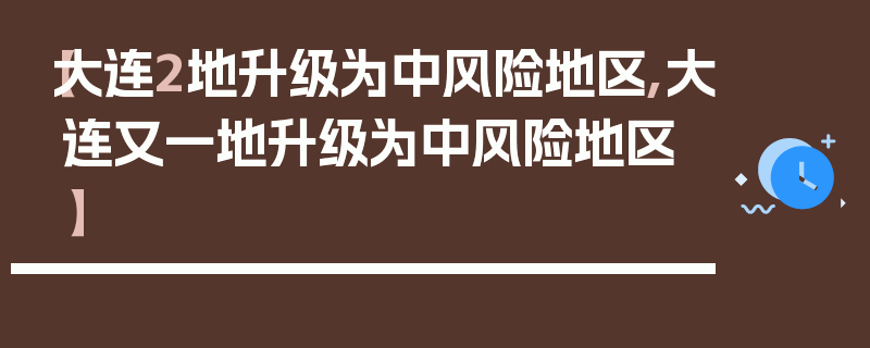 【大连2地升级为中风险地区,大连又一地升级为中风险地区】
