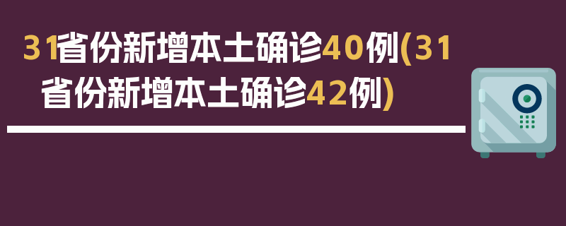 31省份新增本土确诊40例(31省份新增本土确诊42例)