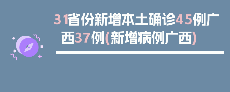 31省份新增本土确诊45例广西37例(新增病例广西)
