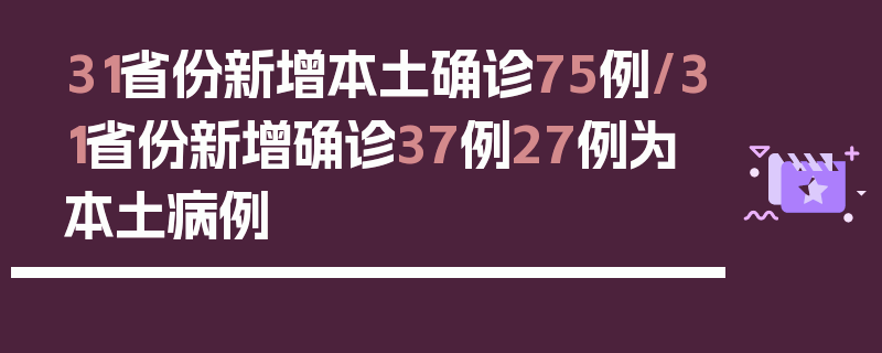 31省份新增本土确诊75例/31省份新增确诊37例27例为本土病例