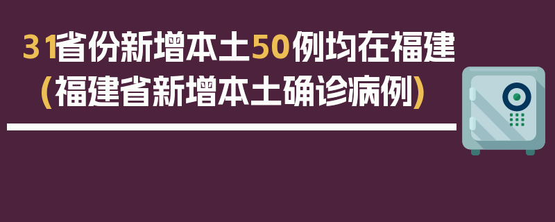 31省份新增本土50例均在福建(福建省新增本土确诊病例)