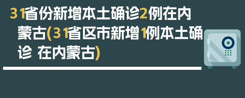 31省份新增本土确诊2例在内蒙古(31省区市新增1例本土确诊 在内蒙古)