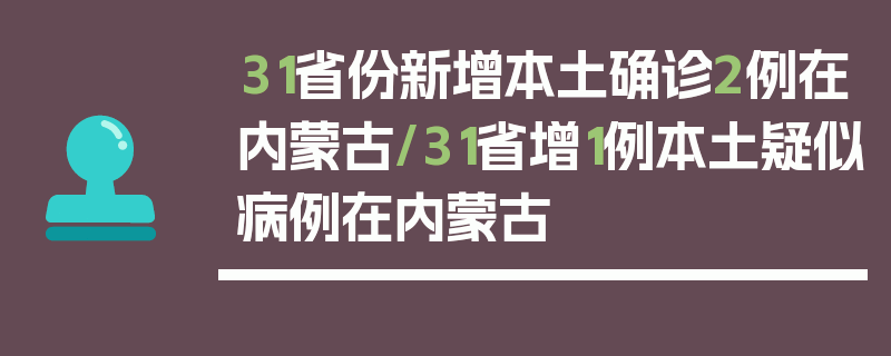 31省份新增本土确诊2例在内蒙古/31省增1例本土疑似病例在内蒙古