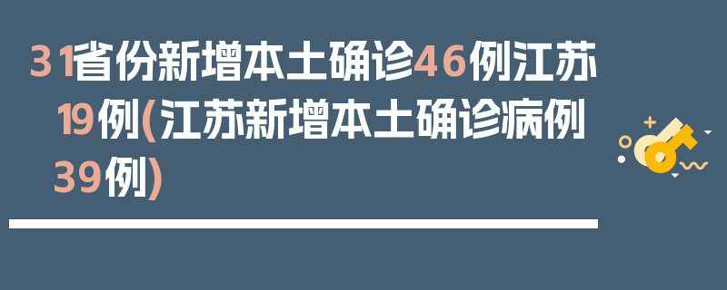 31省份新增本土确诊46例江苏19例(江苏新增本土确诊病例39例)