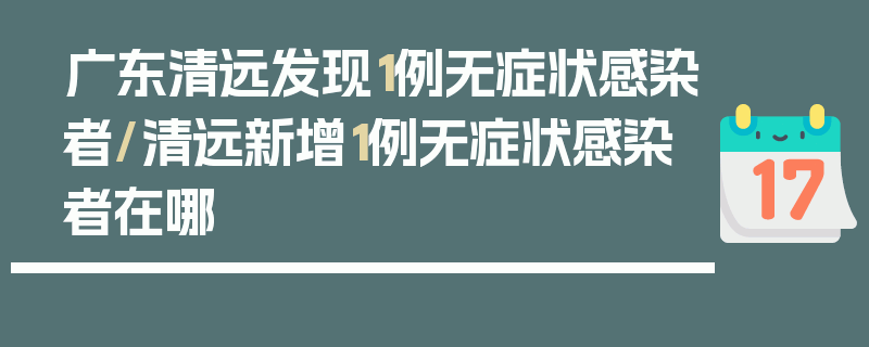 广东清远发现1例无症状感染者/清远新增1例无症状感染者在哪