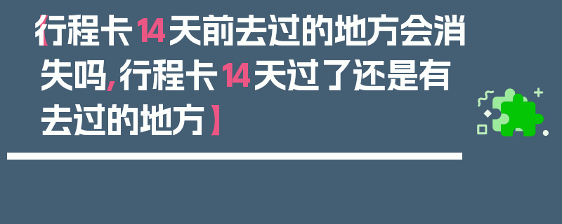 【行程卡14天前去过的地方会消失吗,行程卡14天过了还是有去过的地方】