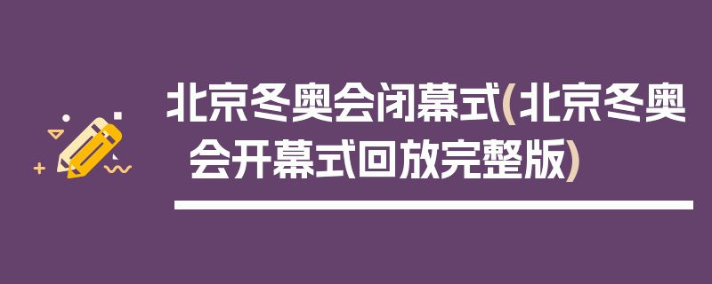 北京冬奥会闭幕式(北京冬奥会开幕式回放完整版)
