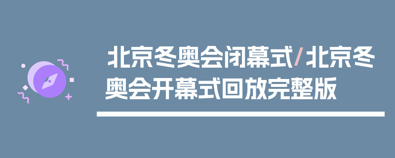北京冬奥会闭幕式/北京冬奥会开幕式回放完整版