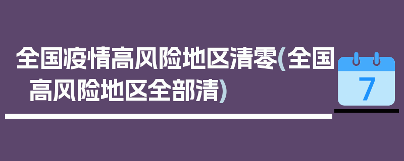 全国疫情高风险地区清零(全国高风险地区全部清)