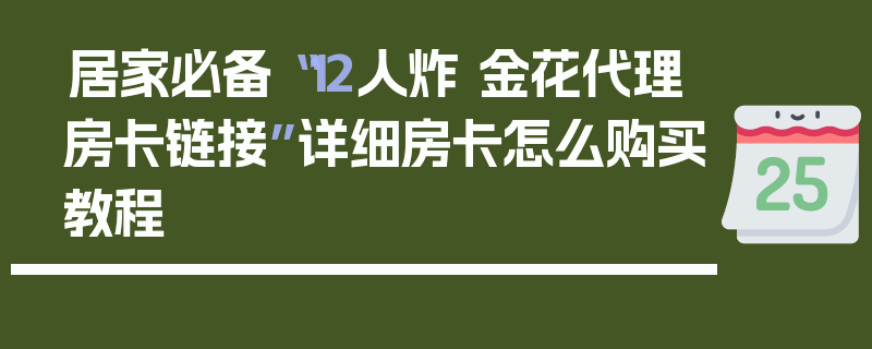 居家必备“12人炸 金花代理房卡链接”详细房卡怎么购买教程