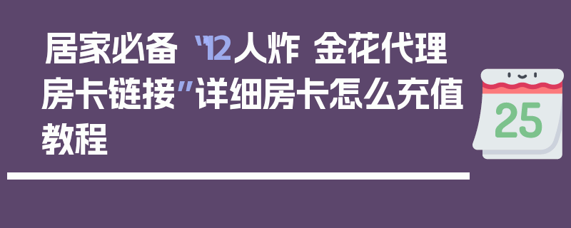 居家必备“12人炸 金花代理房卡链接”详细房卡怎么充值教程