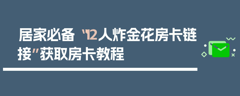 居家必备“12人炸金花房卡链接”获取房卡教程