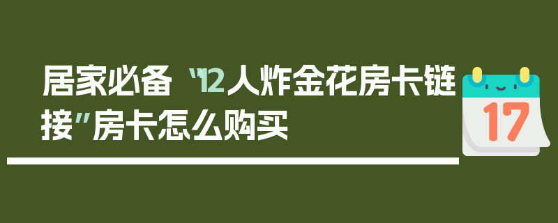 居家必备“12人炸金花房卡链接”房卡怎么购买