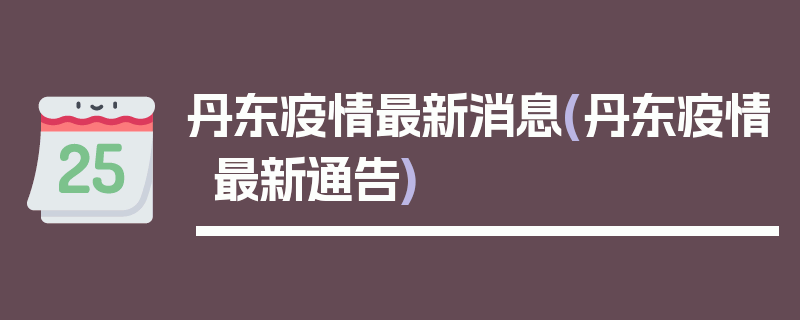 丹东疫情最新消息(丹东疫情最新通告)