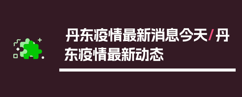 丹东疫情最新消息今天/丹东疫情最新动态