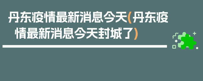 丹东疫情最新消息今天(丹东疫情最新消息今天封城了)
