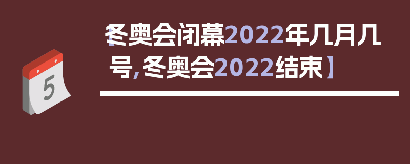 【冬奥会闭幕2022年几月几号,冬奥会2022结束】