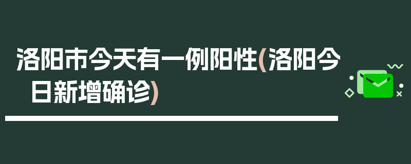 洛阳市今天有一例阳性(洛阳今日新增确诊)