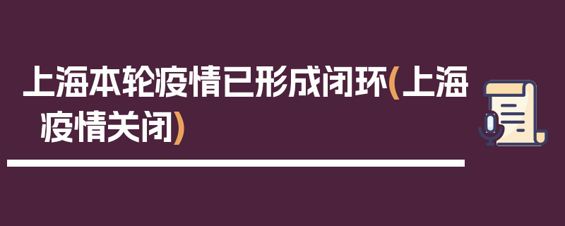 上海本轮疫情已形成闭环(上海疫情关闭)