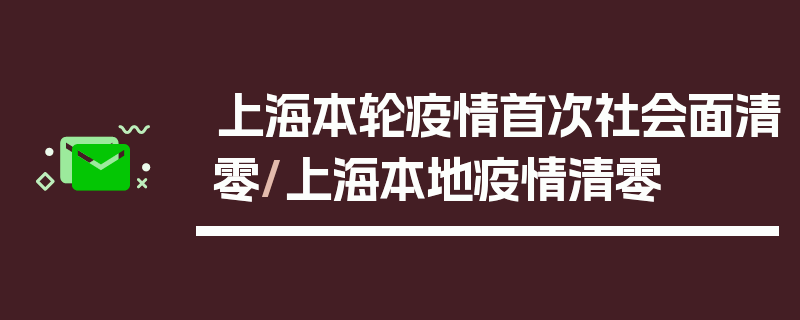 上海本轮疫情首次社会面清零/上海本地疫情清零