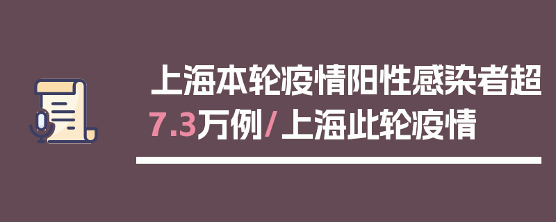 上海本轮疫情阳性感染者超7.3万例/上海此轮疫情