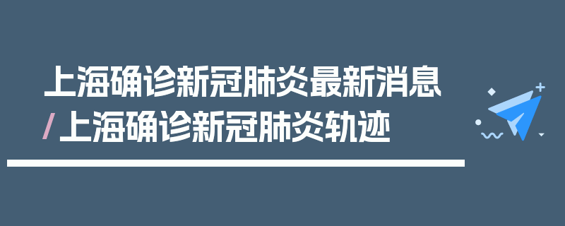 上海确诊新冠肺炎最新消息/上海确诊新冠肺炎轨迹