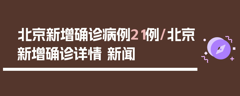 北京新增确诊病例21例/北京新增确诊详情 新闻