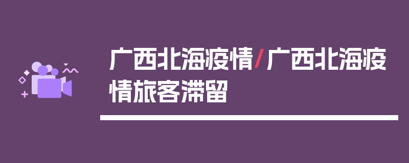 广西北海疫情/广西北海疫情旅客滞留