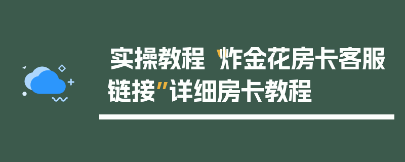 实操教程“炸金花房卡客服链接”详细房卡教程