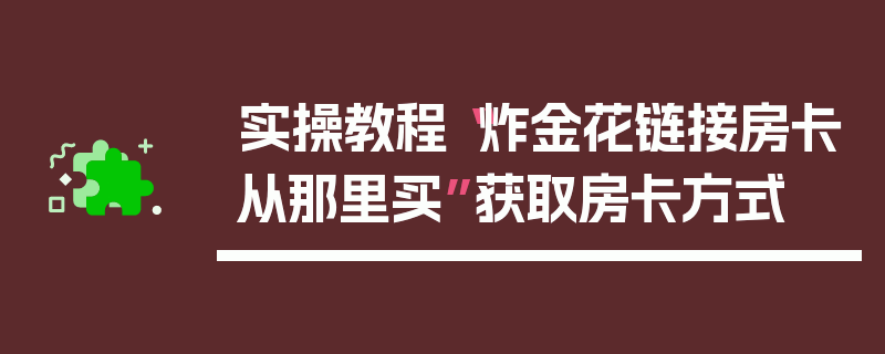 实操教程“炸金花链接房卡从那里买”获取房卡方式