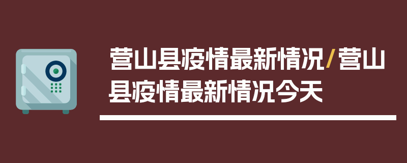 营山县疫情最新情况/营山县疫情最新情况今天