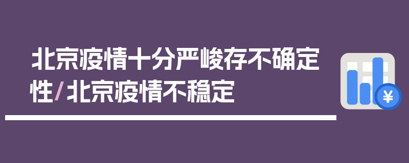 北京疫情十分严峻存不确定性/北京疫情不稳定