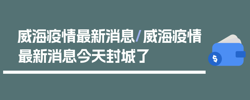 威海疫情最新消息/威海疫情最新消息今天封城了