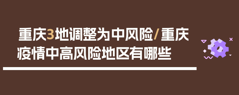 重庆3地调整为中风险/重庆疫情中高风险地区有哪些