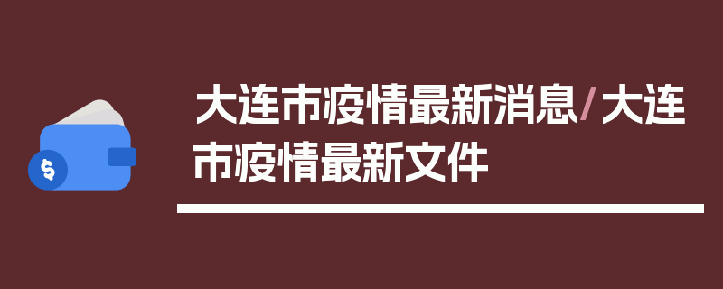 大连市疫情最新消息/大连市疫情最新文件