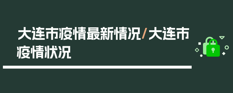 大连市疫情最新情况/大连市疫情状况