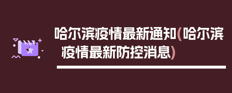 哈尔滨疫情最新通知(哈尔滨疫情最新防控消息)