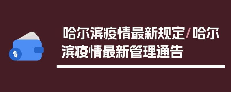 哈尔滨疫情最新规定/哈尔滨疫情最新管理通告