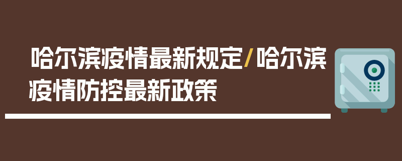 哈尔滨疫情最新规定/哈尔滨疫情防控最新政策