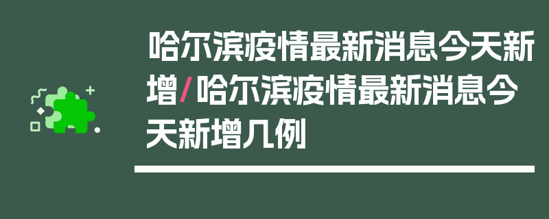哈尔滨疫情最新消息今天新增/哈尔滨疫情最新消息今天新增几例