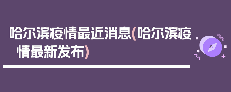 哈尔滨疫情最近消息(哈尔滨疫情最新发布)